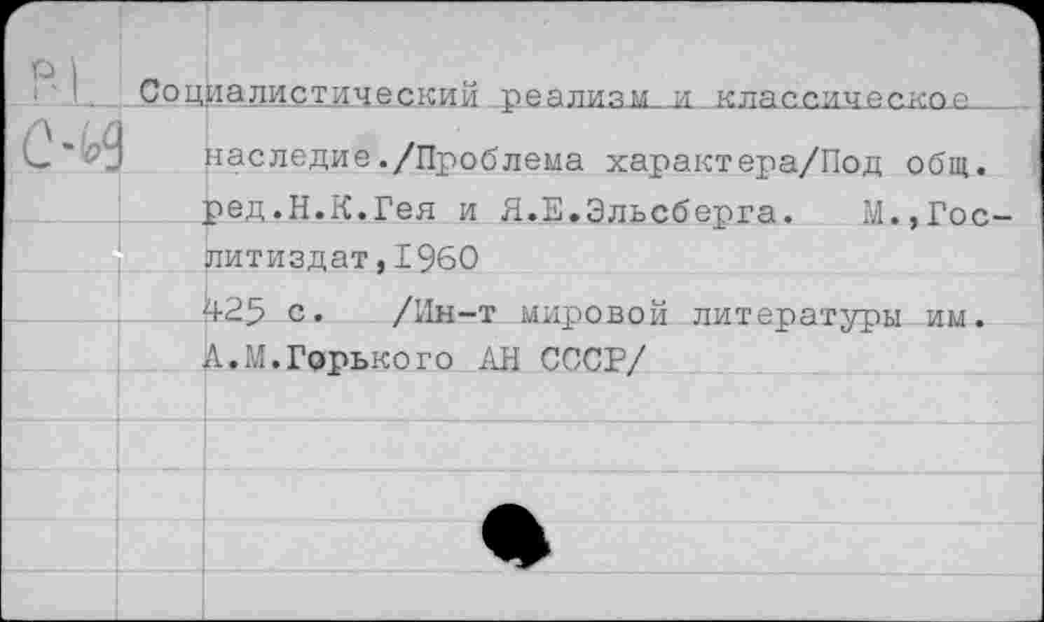 ﻿Социалистический реализм и классическое__
- ' наследие./Проблема характера/Под общ. ред.Н.К.Гея и Я.Е.Эльсберга.	М.,Гос-
литиздат ,1960
425 с. /Ин-т мировой литературы им. А.М.Горького АН СССР/